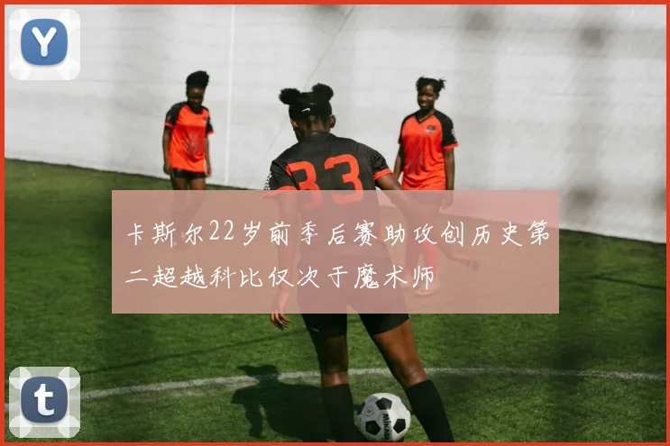 卡斯尔22岁前季后赛助攻创历史第二超越科比仅次于魔术师