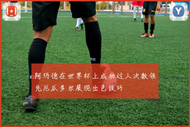 阿玛德在世界杯上成功过人次数领先厄瓜多尔展现出色技巧