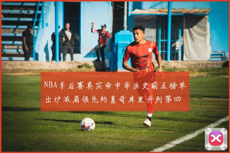 NBA季后赛真实命中率历史前五榜单出炉浓眉领先约基奇库里并列第四