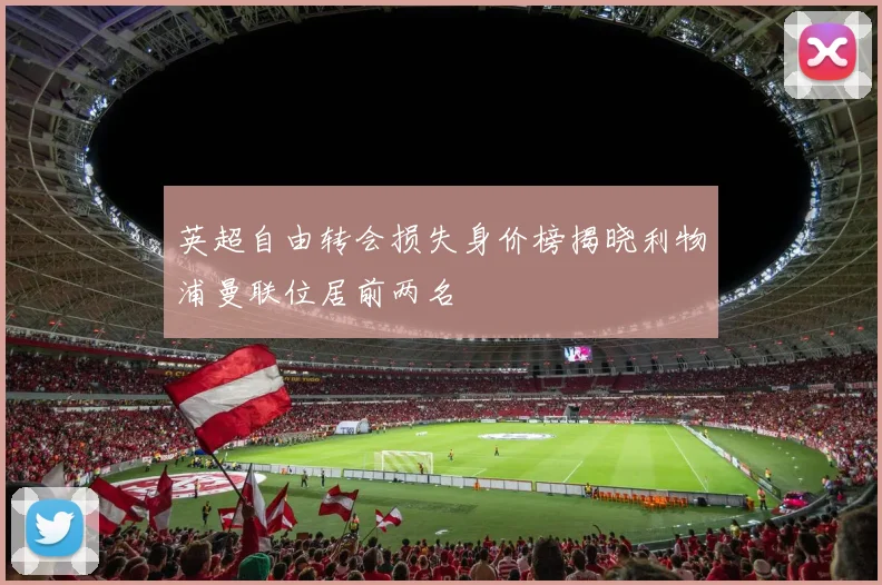 英超自由转会损失身价榜揭晓利物浦曼联位居前两名