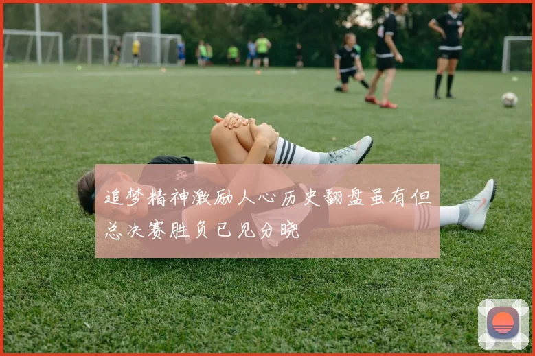 追梦精神激励人心历史翻盘虽有但总决赛胜负已见分晓