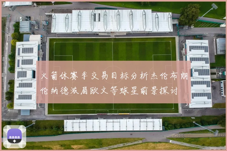 火箭休赛季交易目标分析杰伦布朗伦纳德浓眉欧文等球星前景探讨