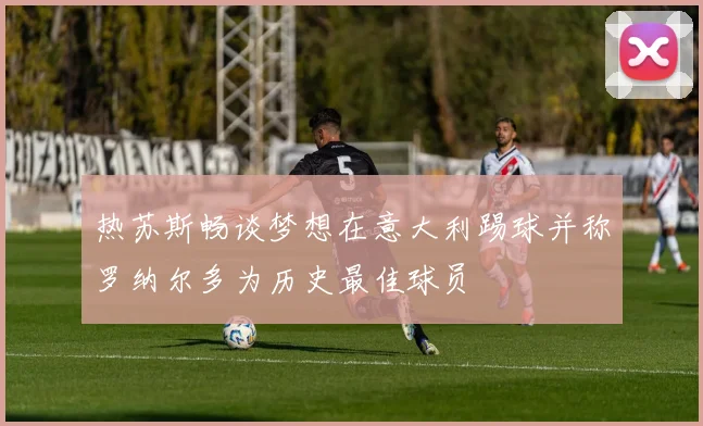 热苏斯畅谈梦想在意大利踢球并称罗纳尔多为历史最佳球员