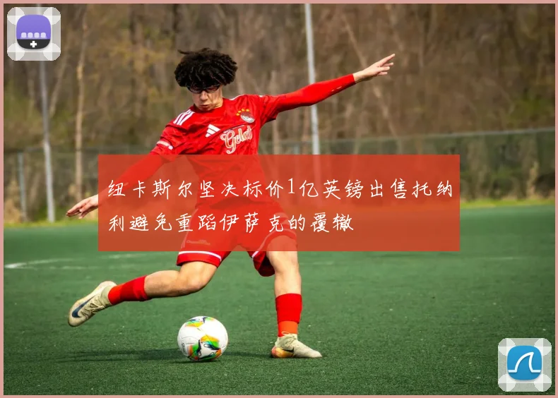 纽卡斯尔坚决标价1亿英镑出售托纳利避免重蹈伊萨克的覆辙