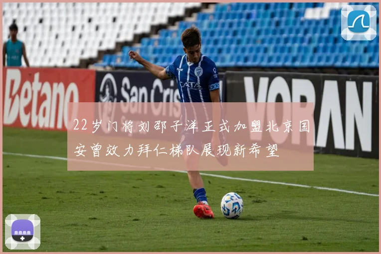 22岁门将刘邵子洋正式加盟北京国安曾效力拜仁梯队展现新希望