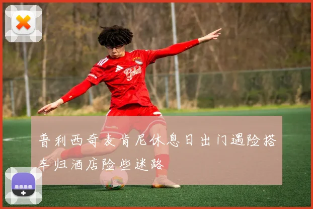 普利西奇麦肯尼休息日出门遇险搭车归酒店险些迷路