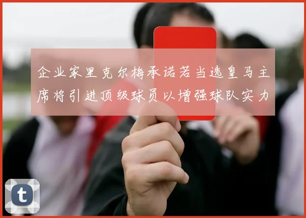 企业家里克尔梅承诺若当选皇马主席将引进顶级球员以增强球队实力