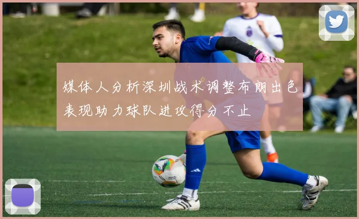 媒体人分析深圳战术调整布朗出色表现助力球队进攻得分不止