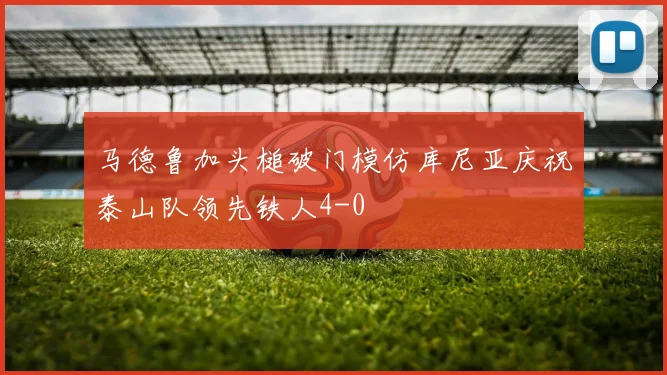 马德鲁加头槌破门模仿库尼亚庆祝泰山队领先铁人4-0