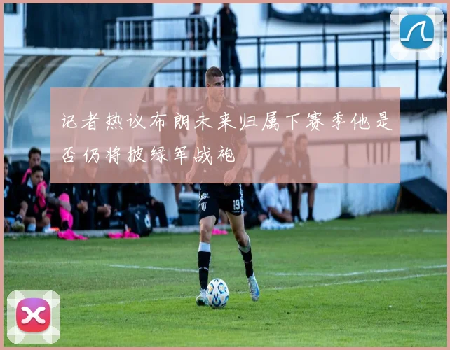 记者热议布朗未来归属下赛季他是否仍将披绿军战袍