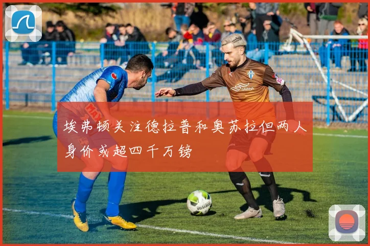 埃弗顿关注德拉普和奥苏拉但两人身价或超四千万镑