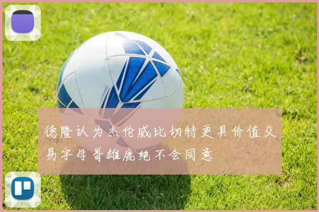 德隆认为杰伦威比切特更具价值交易字母哥雄鹿绝不会同意