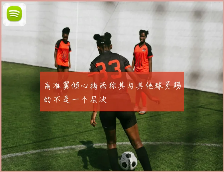 高准翼倾心梅西称其与其他球员踢的不是一个层次