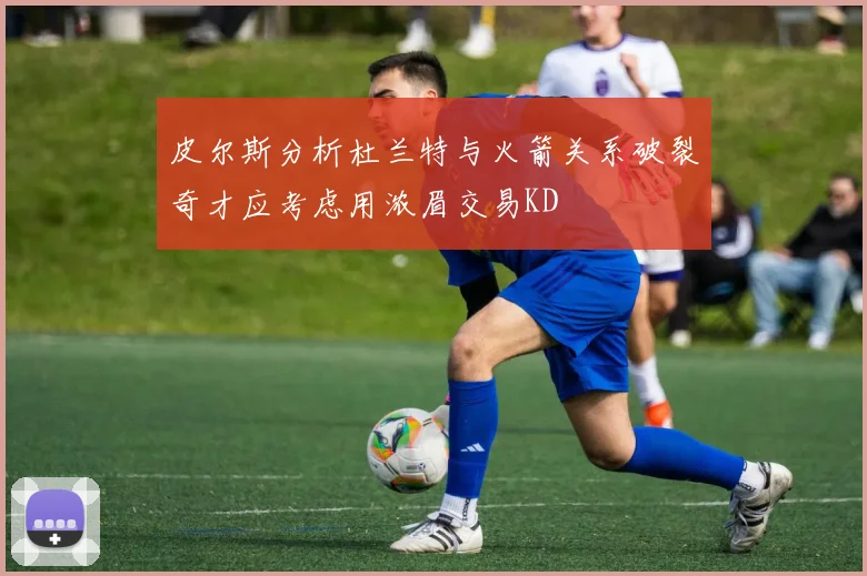 皮尔斯分析杜兰特与火箭关系破裂奇才应考虑用浓眉交易KD