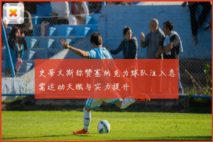 史蒂文斯称赞塞纳克为球队注入急需运动天赋与实力提升