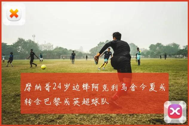 摩纳哥24岁边锋阿克利乌舍今夏或转会巴黎或英超球队