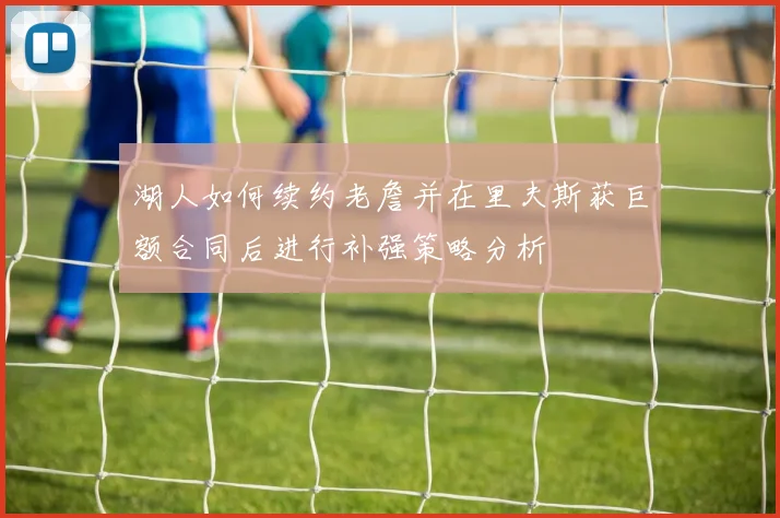 湖人如何续约老詹并在里夫斯获巨额合同后进行补强策略分析