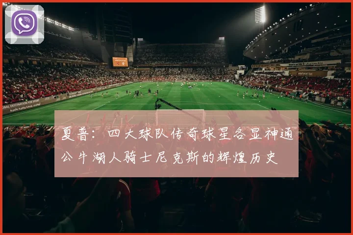 夏普：四大球队传奇球星各显神通公牛湖人骑士尼克斯的辉煌历史