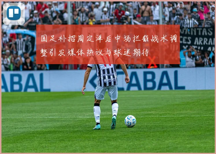 国足补招周定洋后中场拦截战术调整引发媒体热议与球迷期待
